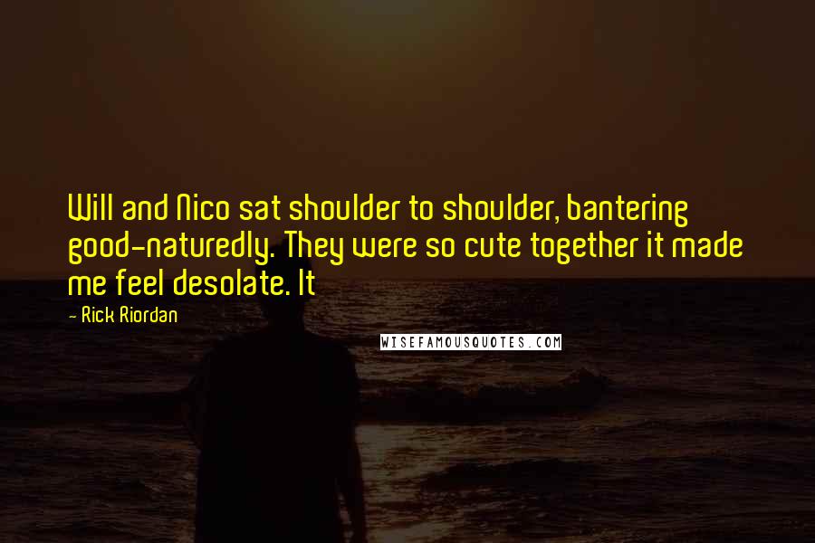 Rick Riordan Quotes: Will and Nico sat shoulder to shoulder, bantering good-naturedly. They were so cute together it made me feel desolate. It