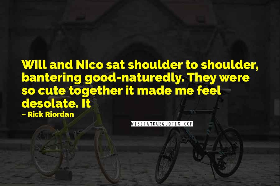 Rick Riordan Quotes: Will and Nico sat shoulder to shoulder, bantering good-naturedly. They were so cute together it made me feel desolate. It
