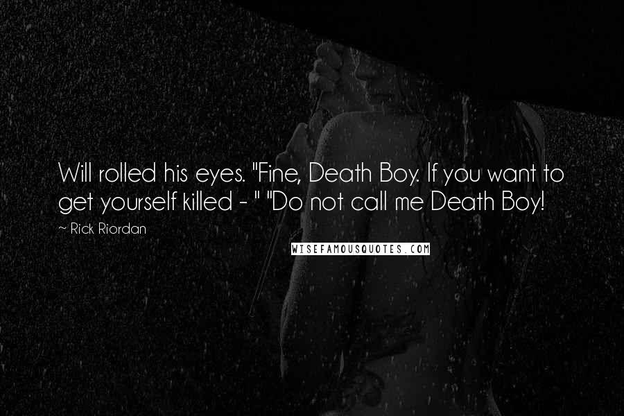 Rick Riordan Quotes: Will rolled his eyes. "Fine, Death Boy. If you want to get yourself killed - " "Do not call me Death Boy!