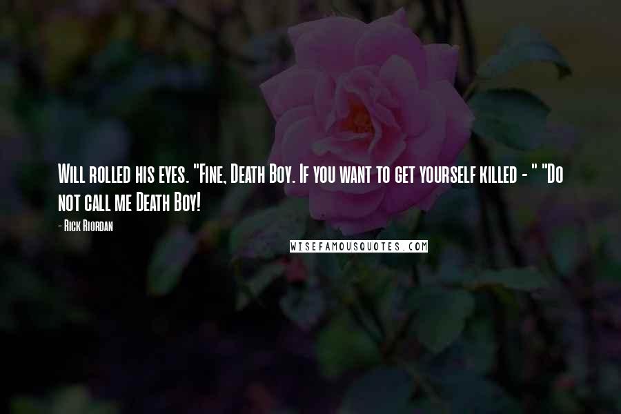 Rick Riordan Quotes: Will rolled his eyes. "Fine, Death Boy. If you want to get yourself killed - " "Do not call me Death Boy!