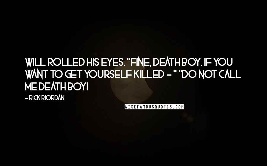 Rick Riordan Quotes: Will rolled his eyes. "Fine, Death Boy. If you want to get yourself killed - " "Do not call me Death Boy!