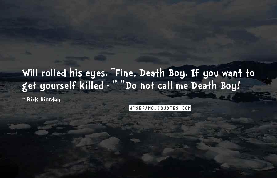 Rick Riordan Quotes: Will rolled his eyes. "Fine, Death Boy. If you want to get yourself killed - " "Do not call me Death Boy!