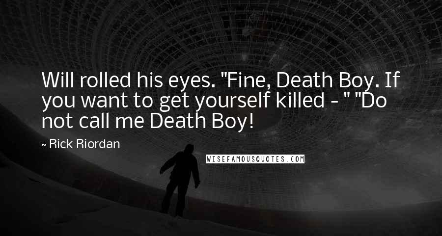 Rick Riordan Quotes: Will rolled his eyes. "Fine, Death Boy. If you want to get yourself killed - " "Do not call me Death Boy!