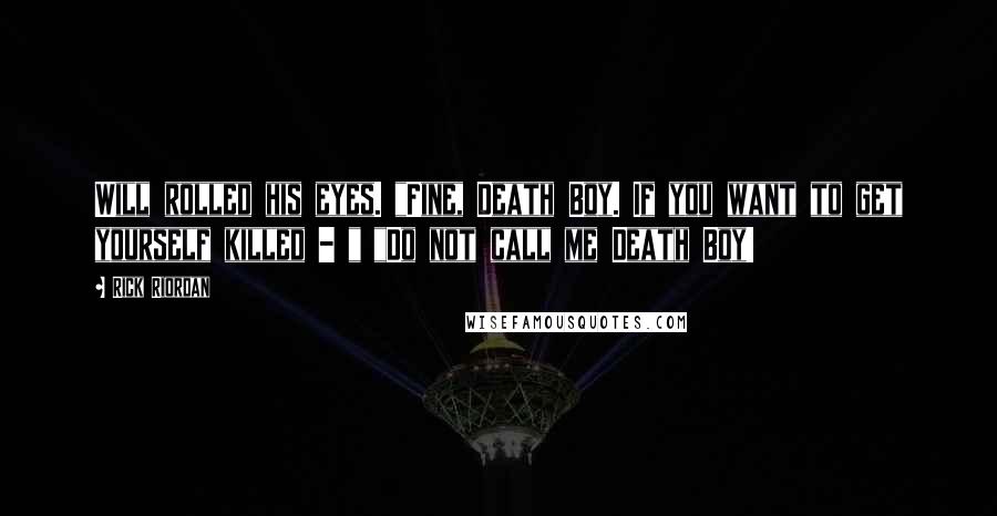 Rick Riordan Quotes: Will rolled his eyes. "Fine, Death Boy. If you want to get yourself killed - " "Do not call me Death Boy!