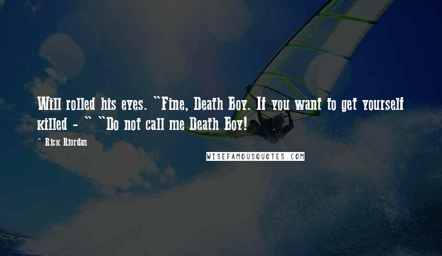 Rick Riordan Quotes: Will rolled his eyes. "Fine, Death Boy. If you want to get yourself killed - " "Do not call me Death Boy!