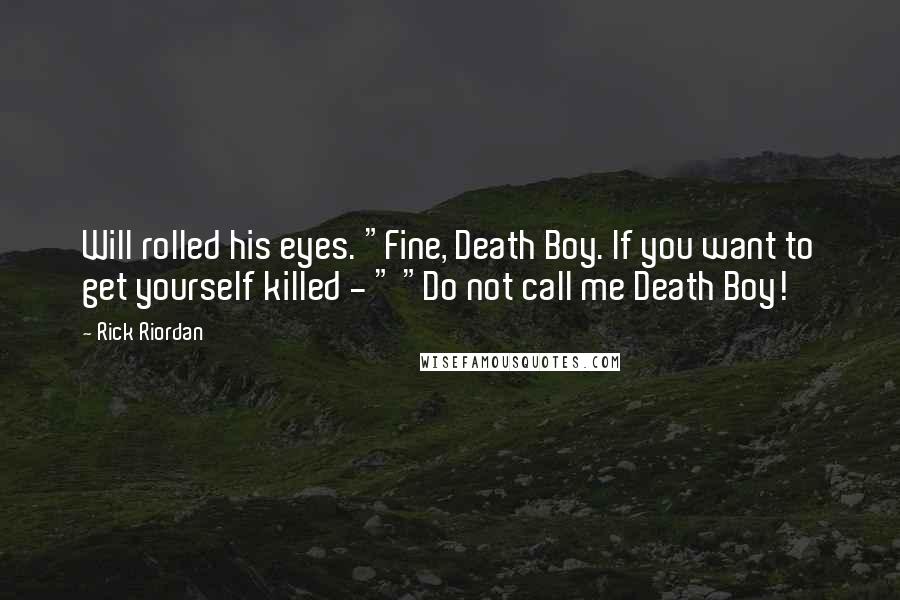Rick Riordan Quotes: Will rolled his eyes. "Fine, Death Boy. If you want to get yourself killed - " "Do not call me Death Boy!