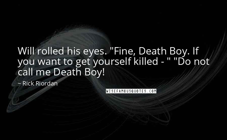 Rick Riordan Quotes: Will rolled his eyes. "Fine, Death Boy. If you want to get yourself killed - " "Do not call me Death Boy!