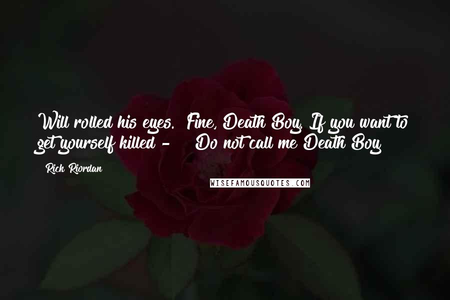 Rick Riordan Quotes: Will rolled his eyes. "Fine, Death Boy. If you want to get yourself killed - " "Do not call me Death Boy!