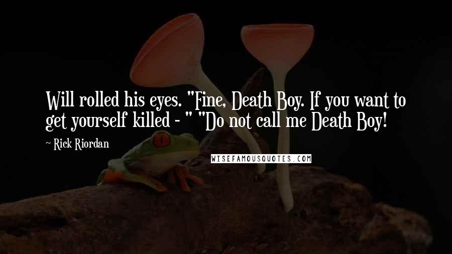 Rick Riordan Quotes: Will rolled his eyes. "Fine, Death Boy. If you want to get yourself killed - " "Do not call me Death Boy!