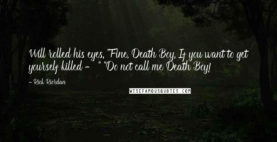 Rick Riordan Quotes: Will rolled his eyes. "Fine, Death Boy. If you want to get yourself killed - " "Do not call me Death Boy!