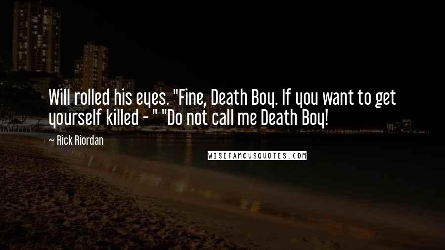 Rick Riordan Quotes: Will rolled his eyes. "Fine, Death Boy. If you want to get yourself killed - " "Do not call me Death Boy!