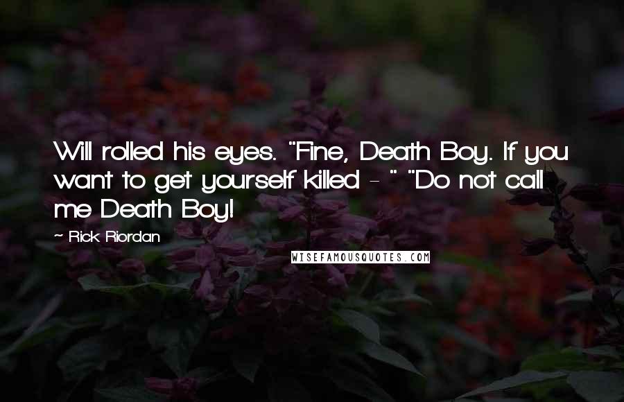 Rick Riordan Quotes: Will rolled his eyes. "Fine, Death Boy. If you want to get yourself killed - " "Do not call me Death Boy!