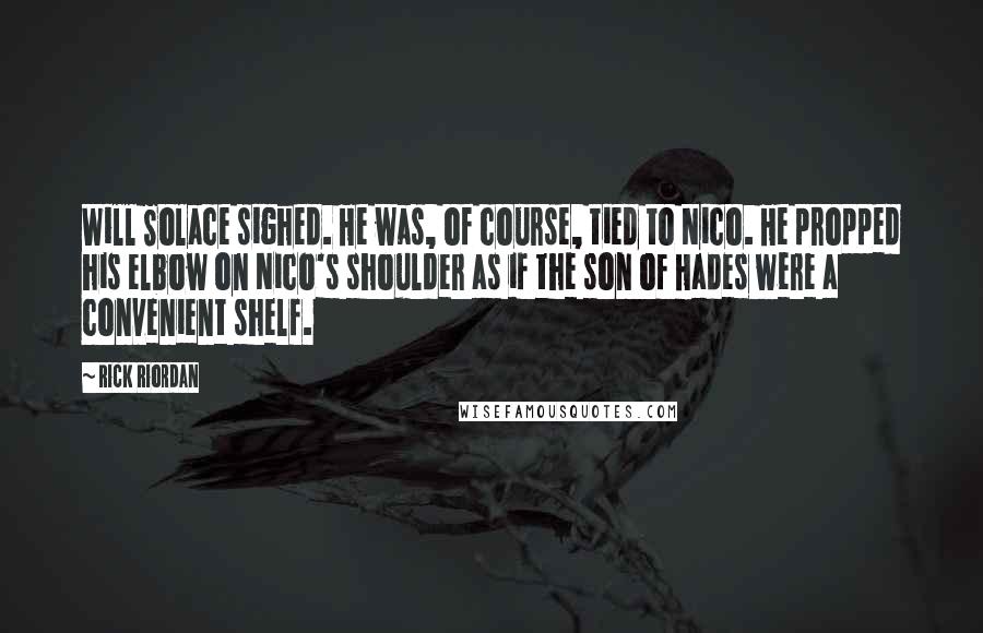 Rick Riordan Quotes: Will Solace sighed. He was, of course, tied to Nico. He propped his elbow on Nico's shoulder as if the son of Hades were a convenient shelf.