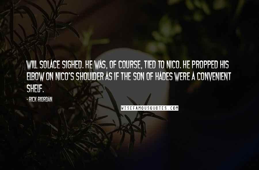 Rick Riordan Quotes: Will Solace sighed. He was, of course, tied to Nico. He propped his elbow on Nico's shoulder as if the son of Hades were a convenient shelf.