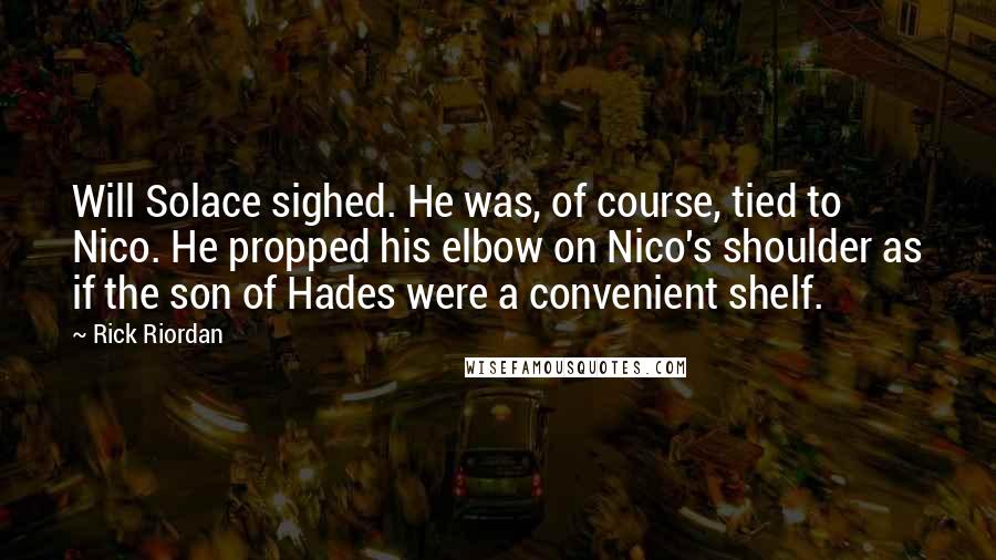 Rick Riordan Quotes: Will Solace sighed. He was, of course, tied to Nico. He propped his elbow on Nico's shoulder as if the son of Hades were a convenient shelf.