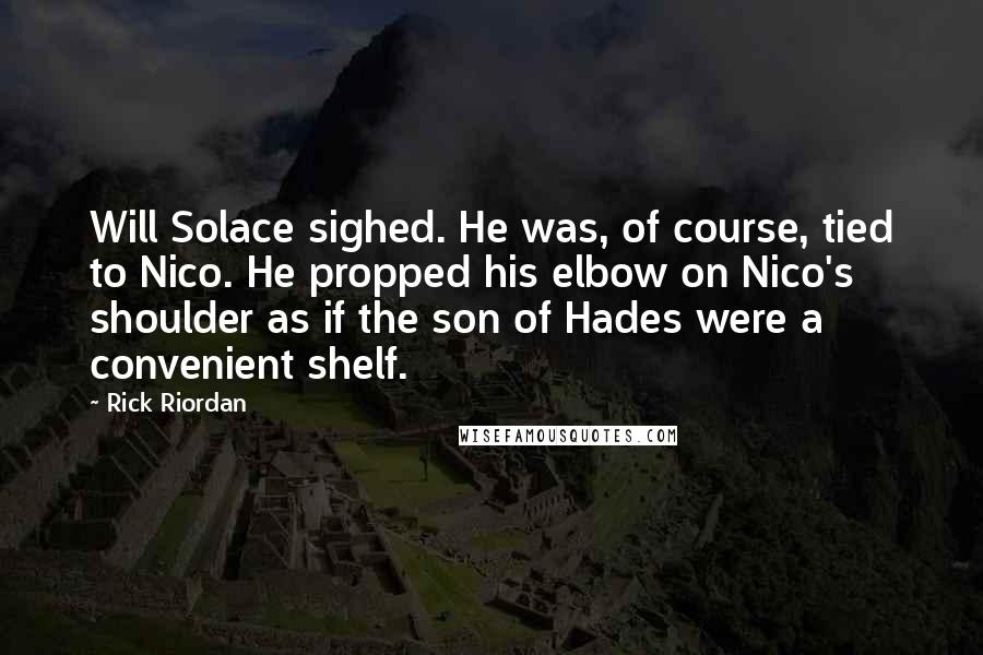 Rick Riordan Quotes: Will Solace sighed. He was, of course, tied to Nico. He propped his elbow on Nico's shoulder as if the son of Hades were a convenient shelf.