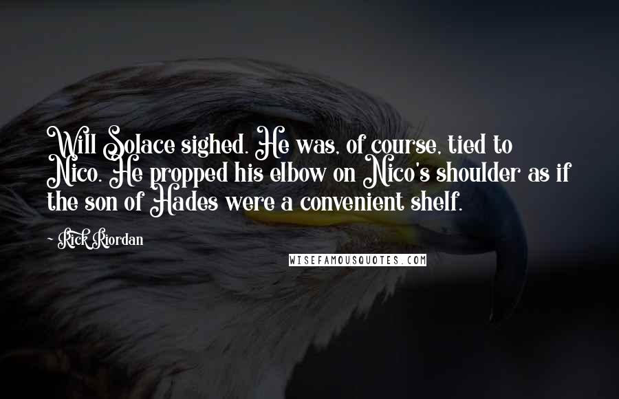 Rick Riordan Quotes: Will Solace sighed. He was, of course, tied to Nico. He propped his elbow on Nico's shoulder as if the son of Hades were a convenient shelf.