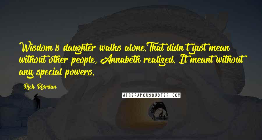 Rick Riordan Quotes: Wisdom's daughter walks alone.That didn't just mean without other people, Annabeth realized. It meant without any special powers.