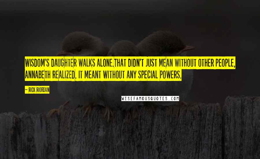 Rick Riordan Quotes: Wisdom's daughter walks alone.That didn't just mean without other people, Annabeth realized. It meant without any special powers.