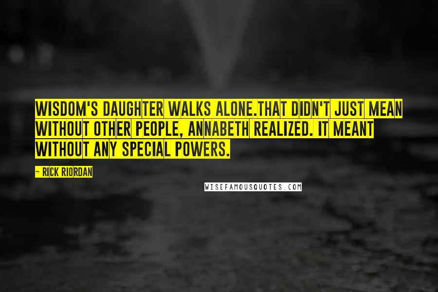 Rick Riordan Quotes: Wisdom's daughter walks alone.That didn't just mean without other people, Annabeth realized. It meant without any special powers.