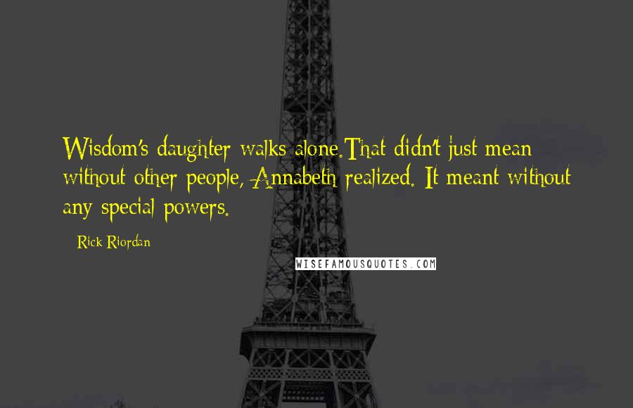 Rick Riordan Quotes: Wisdom's daughter walks alone.That didn't just mean without other people, Annabeth realized. It meant without any special powers.