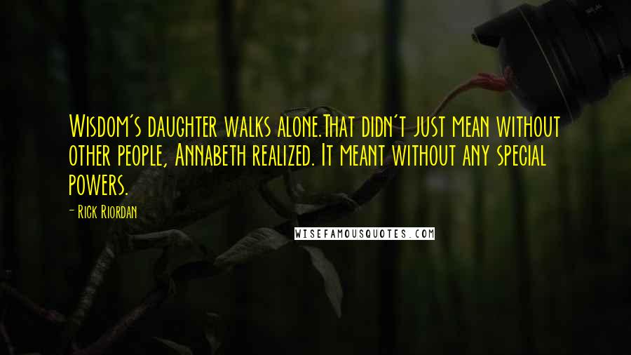 Rick Riordan Quotes: Wisdom's daughter walks alone.That didn't just mean without other people, Annabeth realized. It meant without any special powers.