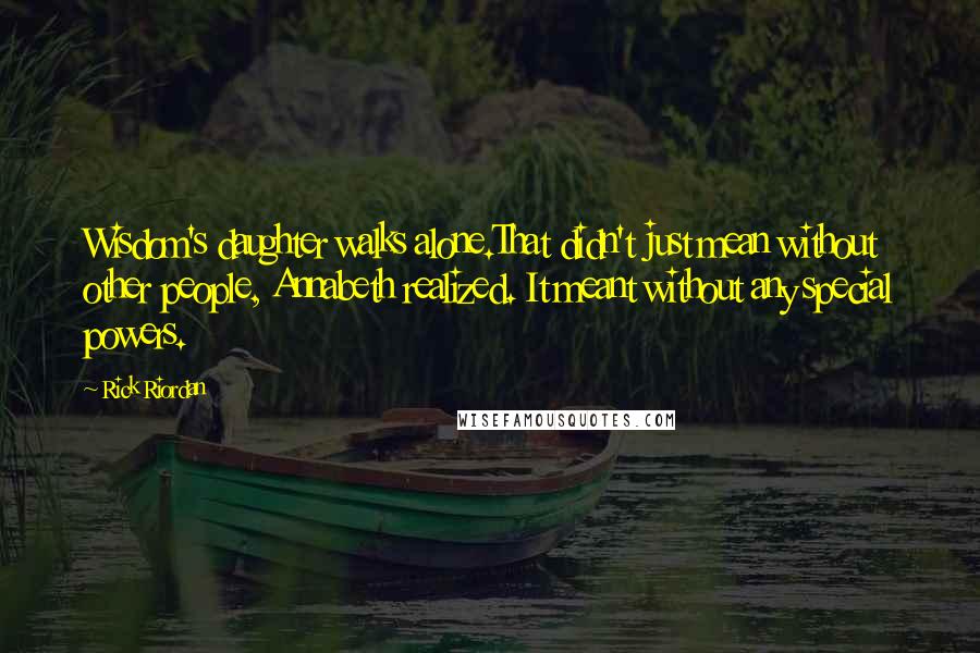 Rick Riordan Quotes: Wisdom's daughter walks alone.That didn't just mean without other people, Annabeth realized. It meant without any special powers.