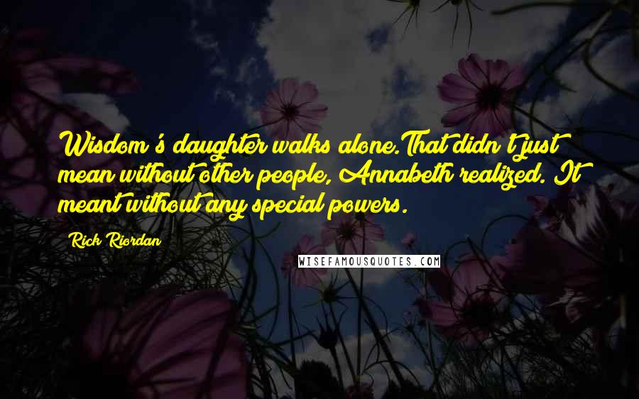 Rick Riordan Quotes: Wisdom's daughter walks alone.That didn't just mean without other people, Annabeth realized. It meant without any special powers.