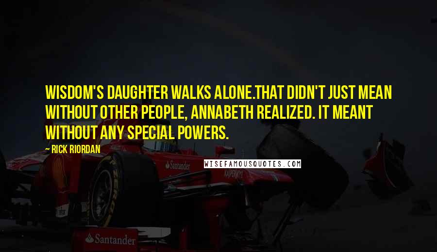 Rick Riordan Quotes: Wisdom's daughter walks alone.That didn't just mean without other people, Annabeth realized. It meant without any special powers.