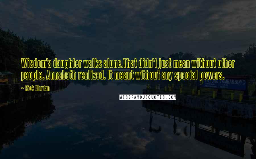 Rick Riordan Quotes: Wisdom's daughter walks alone.That didn't just mean without other people, Annabeth realized. It meant without any special powers.