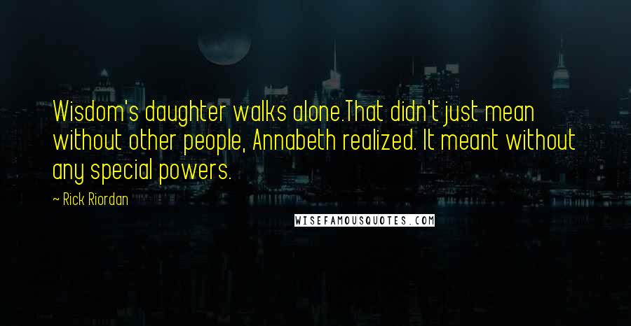 Rick Riordan Quotes: Wisdom's daughter walks alone.That didn't just mean without other people, Annabeth realized. It meant without any special powers.