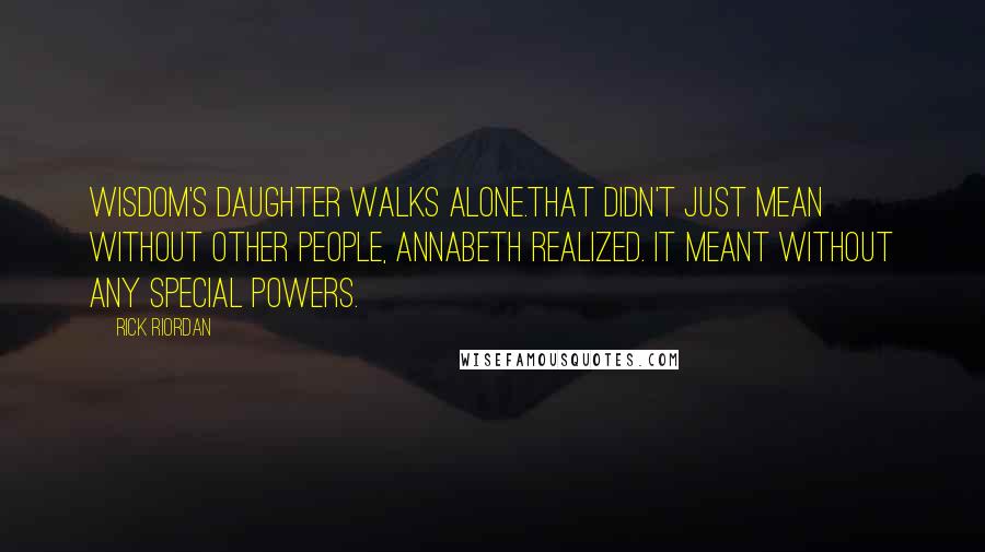 Rick Riordan Quotes: Wisdom's daughter walks alone.That didn't just mean without other people, Annabeth realized. It meant without any special powers.