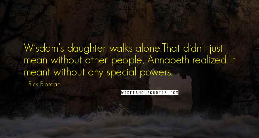 Rick Riordan Quotes: Wisdom's daughter walks alone.That didn't just mean without other people, Annabeth realized. It meant without any special powers.