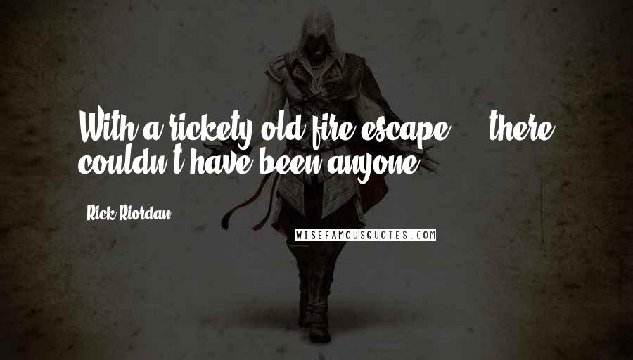 Rick Riordan Quotes: With a rickety old fire escape ... there couldn't have been anyone