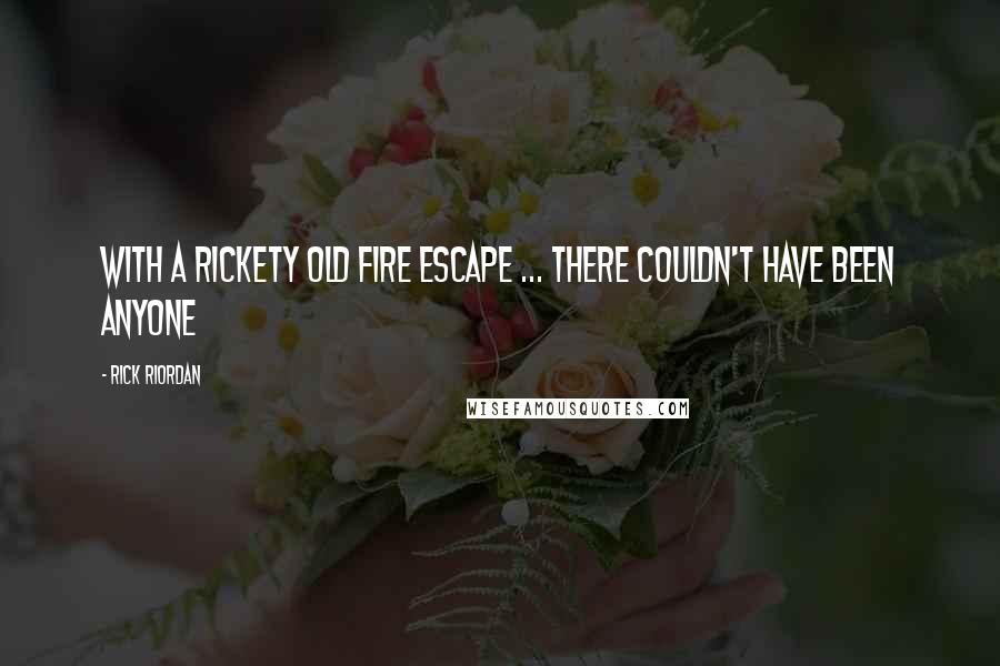 Rick Riordan Quotes: With a rickety old fire escape ... there couldn't have been anyone