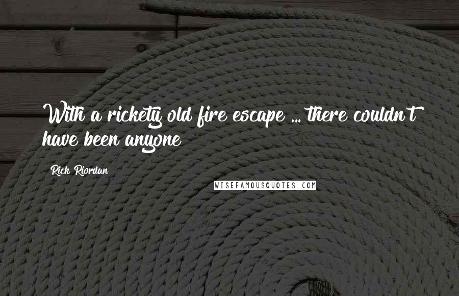 Rick Riordan Quotes: With a rickety old fire escape ... there couldn't have been anyone