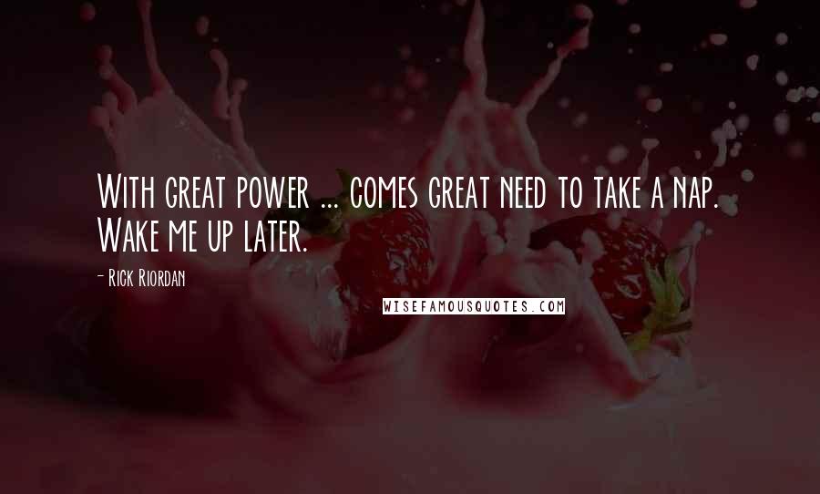 Rick Riordan Quotes: With great power ... comes great need to take a nap. Wake me up later.