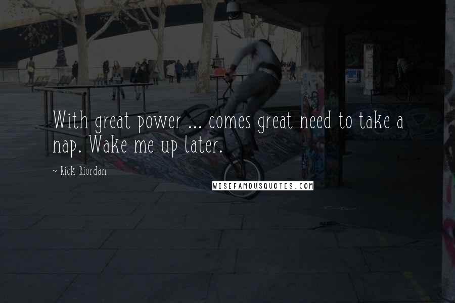 Rick Riordan Quotes: With great power ... comes great need to take a nap. Wake me up later.