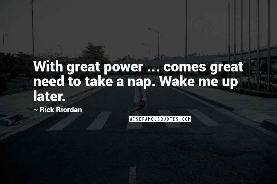 Rick Riordan Quotes: With great power ... comes great need to take a nap. Wake me up later.