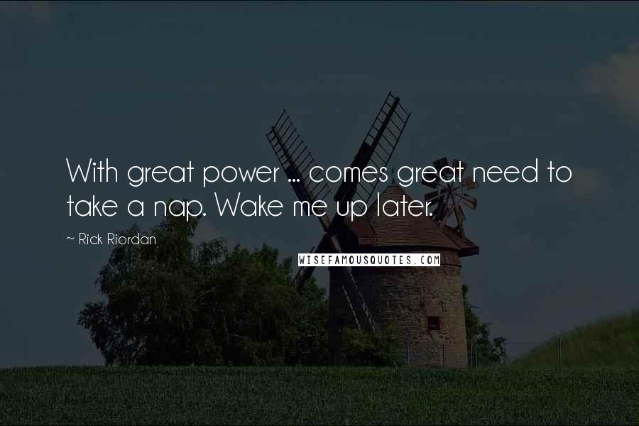 Rick Riordan Quotes: With great power ... comes great need to take a nap. Wake me up later.