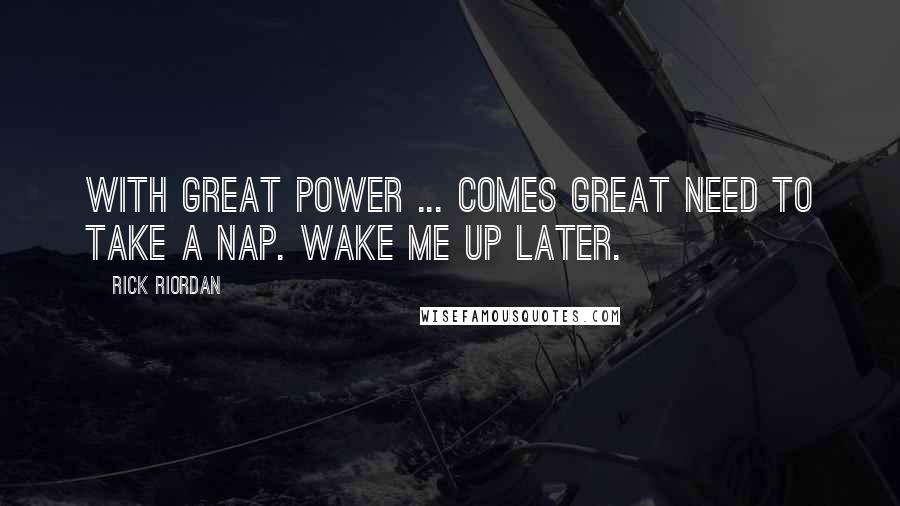 Rick Riordan Quotes: With great power ... comes great need to take a nap. Wake me up later.