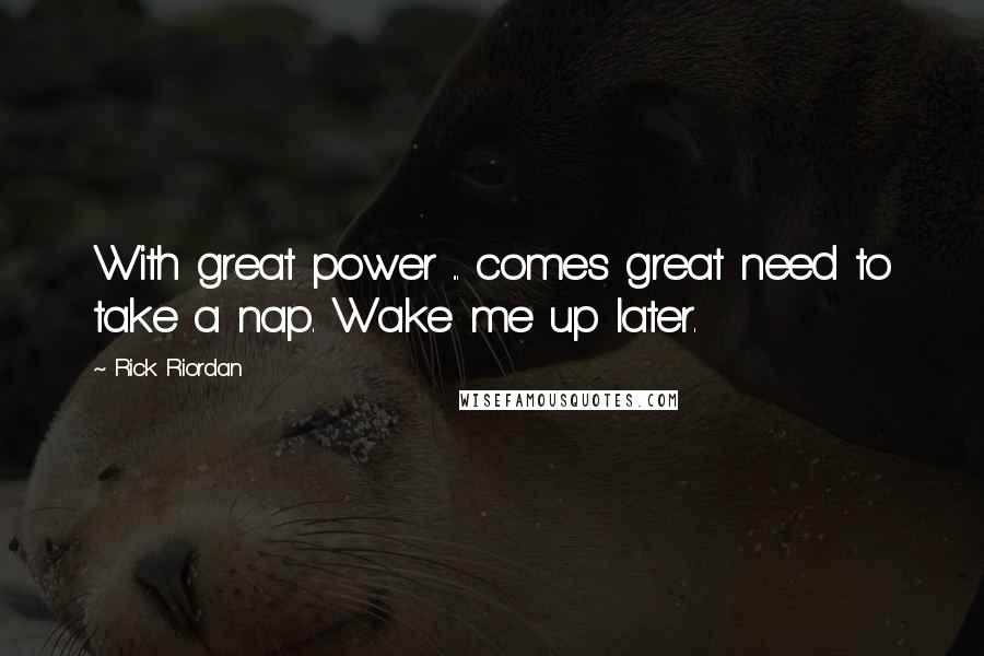 Rick Riordan Quotes: With great power ... comes great need to take a nap. Wake me up later.