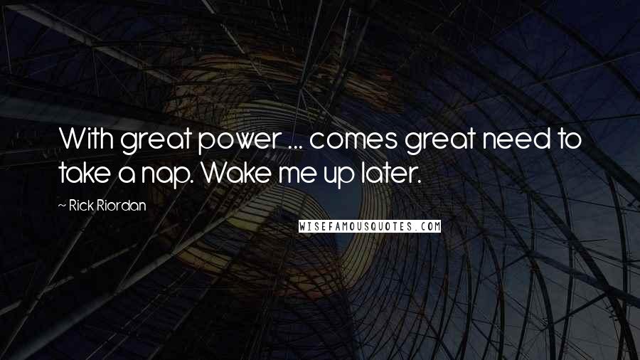 Rick Riordan Quotes: With great power ... comes great need to take a nap. Wake me up later.