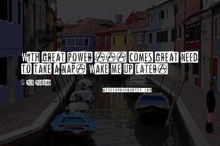 Rick Riordan Quotes: With great power ... comes great need to take a nap. Wake me up later.