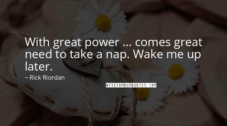 Rick Riordan Quotes: With great power ... comes great need to take a nap. Wake me up later.