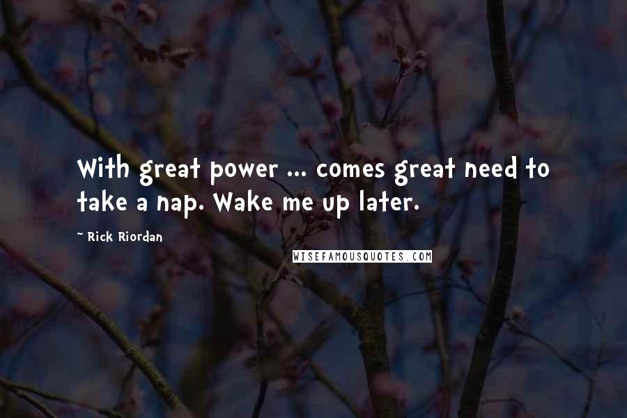 Rick Riordan Quotes: With great power ... comes great need to take a nap. Wake me up later.