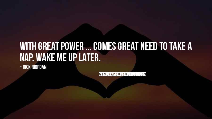 Rick Riordan Quotes: With great power ... comes great need to take a nap. Wake me up later.