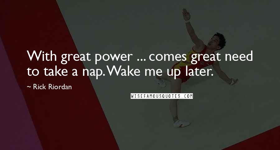 Rick Riordan Quotes: With great power ... comes great need to take a nap. Wake me up later.