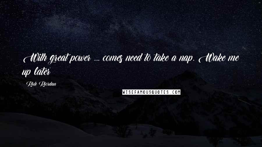 Rick Riordan Quotes: With great power ... comes need to take a nap. Wake me up later