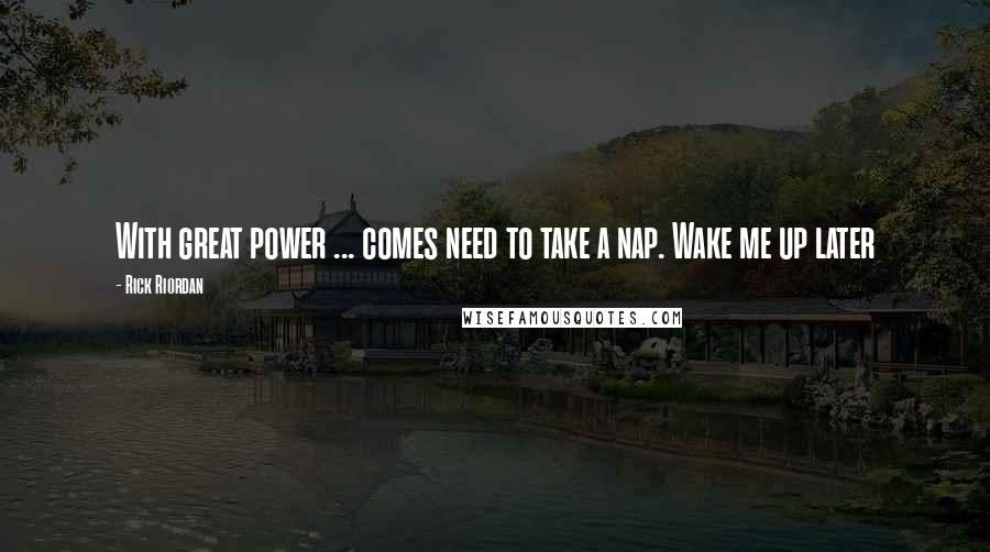 Rick Riordan Quotes: With great power ... comes need to take a nap. Wake me up later